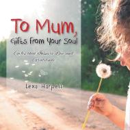 To Mum, Gifts from Your Soul: Gifts That Inspire Love and Gratitude di Lexa Harpell edito da AUTHORHOUSE