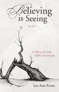 Believing Is Seeing: A Story of Loss, Faith, and Hope di Lee Ann Evans edito da Createspace
