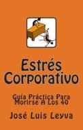 Estres Corporativo: Guia Practica Para Morirse a Los 40 di Jose Luis Leyva edito da Createspace