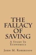 The Fallacy of Saving: A Study in Economics di John M. Robertson edito da Createspace