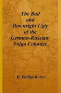 The Bad and Downright Ugly of the German-Russian Volga Colonies di D. Philipp Kaiser edito da Createspace