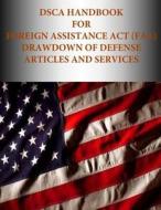 Dsca Handbook for Foreign Assistance ACT (FAA) Drawdown of Defense Articles and Services di Defense Security Cooperation Agency edito da Createspace