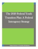 The 2020 Federal Youth Transition Plan: A Federal Interagency Strategy di Federal Partners in Transition Workgroup edito da Createspace
