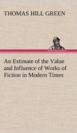 An Estimate of the Value and Influence of Works of Fiction in Modern Times di Thomas Hill Green edito da TREDITION CLASSICS