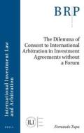 The Dilemma of Consent to International Arbitration in Investment Agreements Without a Forum di Fernando Tupa edito da BRILL ACADEMIC PUB