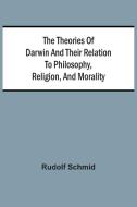 The Theories Of Darwin And Their Relation To Philosophy, Religion, And Morality di Rudolf Schmid edito da ALPHA ED