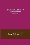 A Chinese Command; A Story of Adventure in Eastern Seas di Harry Collingwood edito da Alpha Editions