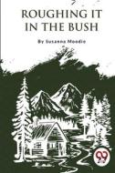 Roughing It In The Bush di Susanna Moodie edito da DOUBLE 9 BOOKSLLP