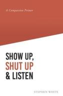 Show Up, Shut Up and Listen di Stephen White edito da Covenant Books