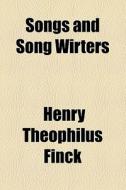 Songs And Song Wirters di Henry Theophilus Finck edito da General Books Llc