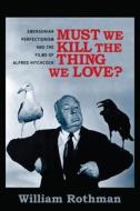Must We Kill the Thing We Love?: Emersonian Perfectionism and the Films of Alfred Hitchcock di William Rothman edito da COLUMBIA UNIV PR