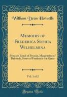 Memoirs of Frederica Sophia Wilhelmina, Vol. 1 of 2: Princess Royal of Prussia, Margravine of Baireuth, Sister of Frederick the Great (Classic Reprint di William Dean Howells edito da Forgotten Books