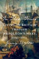 In These Times: Living in Britain Through Napoleon's Wars, 1793-1815 di Jenny Uglow edito da Farrar Straus Giroux