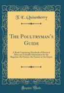 The Poultryman's Guide: A Book Containing Hundreds of Practical Ideas and Valuable Information for the Beginner, the Farmer, the Fancier or th di T. E. Quisenberry edito da Forgotten Books
