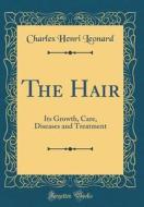 The Hair: Its Growth, Care, Diseases and Treatment (Classic Reprint) di Charles Henri Leonard edito da Forgotten Books