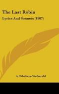 The Last Robin: Lyrics and Sonnets (1907) di A. Ethelwyn Wetherald edito da Kessinger Publishing