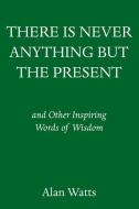 There Is Never Anything But the Present: And Other Inspiring Words of Wisdom di Alan Watts edito da PANTHEON