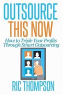 Outsource This Now: How to Triple Your Profits Through Smart Outsourcing di Ric Thompson edito da Healthy Wealthy Nwise, LLC