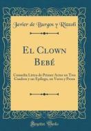 El Clown Beb': Comedia L-Rica de Primer Actor En Tres Cuadros y Un Ep-LOGO, En Verso y Prosa (Classic Reprint) di Javier de Burgos y. Rizzoli edito da Forgotten Books