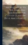 An Inquiry As to the Armorial Insignia of the City of Glasgow [By A. Macgeorge] di Andrew Macgeorge edito da LEGARE STREET PR