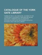 Catalogue of the York Gate Library; Formed by Mr. S. William Silver: An Index to the Literature of Geography, Maritime and Inland Discovery, Commerce di Stephen William Silver edito da Rarebooksclub.com
