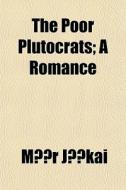 The Poor Plutocrats; A Romance di MR Jkai, Mor Jokai edito da Rarebooksclub.com