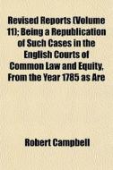 Revised Reports Volume 11 ; Being A Rep di Robert Campbell edito da Rarebooksclub.com