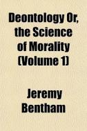 Deontology Or, The Science Of Morality di Jeremy Bentham edito da General Books