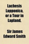 Lachesis Lapponica, Or A Tour In Lapland di Sir James Edward Smith edito da General Books