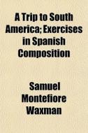 A Trip To South America; Exercises In Sp di Samuel Montefiore Waxman edito da General Books
