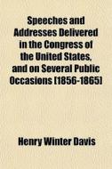 Speeches And Addresses Delivered In The Congress Of The United States, And On Several Public Occasions [1856-1865] di Henry Winter Davis edito da General Books Llc