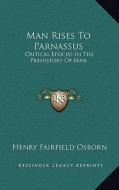 Man Rises to Parnassus: Critical Epochs in the Prehistory of Man di Henry Fairfield Osborn edito da Kessinger Publishing