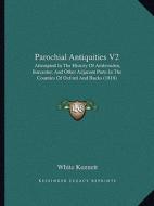 Parochial Antiquities V2: Attempted in the History of Ambrosden, Burcester, and Other Adjacent Parts in the Counties of Oxford and Bucks (1818) di White Kennett edito da Kessinger Publishing