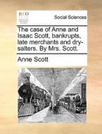 The Case Of Anne And Isaac Scott, Bankrupts, Late Merchants And Dry-salters. By Mrs. Scott di Anne Scott edito da Gale Ecco, Print Editions