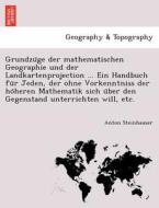 Grundzu Ge Der Mathematischen Geographie Und Der Landkartenprojection ... Ein Handbuch Fu R Jeden, Der Ohne Vorkenntniss Der Ho Heren Mathematik Sich  di Anton Steinhauser edito da British Library, Historical Print Editions