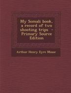My Somali Book, a Record of Two Shooting Trips di Arthur Henry Eyre Mosse edito da Nabu Press