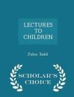 Lectures To Children - Scholar's Choice Edition di John Todd edito da Scholar's Choice