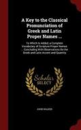 A Key To The Classical Pronunciation Of Greek And Latin Proper Names ... di Dr John Walker edito da Andesite Press