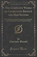 The Complete Works Of Charlotte Bronte And Her Sisters di Charlotte Bronte edito da Forgotten Books