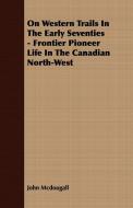 On Western Trails In The Early Seventies - Frontier Pioneer Life In The Canadian North-West di John Mcdougall edito da Pohl Press