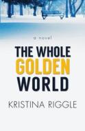 The Whole Golden World di Kristina Riggle edito da Thorndike Press