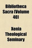 Bibliotheca Sacra (volume 40) di Xenia Theological Seminary edito da General Books Llc
