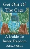 Get Out of the Cage: A Guide to Inner Freedom di Adam Oakley edito da Createspace Independent Publishing Platform