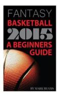 Fantasy Basketball 2015: A Beginners Guide di Mark Beams edito da Createspace