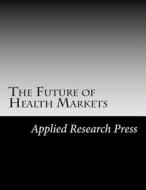 The Future of Health Markets di Applied Research Press edito da Createspace