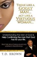 Think Like a Godly Man... ACT Like a Virtuous Woman... di T. D. Brown edito da XULON PR