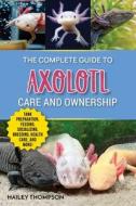 The Complete Guide to Axolotl Care and Ownership di Hailey Thompson edito da LP Media Inc.