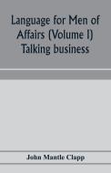 Language for Men of Affairs (Volume I); Talking business di John Mantle Clapp edito da Alpha Editions