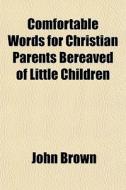 Comfortable Words For Christian Parents, Bereaved Of Little Children di John Brown edito da General Books Llc