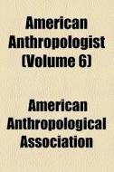 American Anthropologist (volume 6) di American Ethnological Society, American Anthropological Association edito da General Books Llc